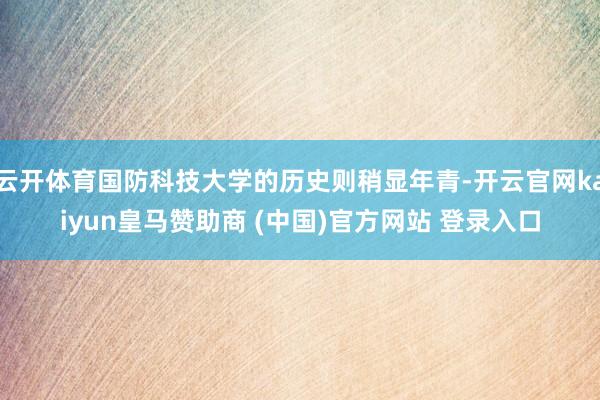 云开体育国防科技大学的历史则稍显年青-开云官网kaiyun皇马赞助商 (中国)官方网站 登录入口