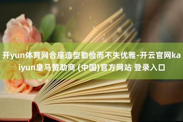 开yun体育网合座造型勤俭而不失优雅-开云官网kaiyun皇马赞助商 (中国)官方网站 登录入口