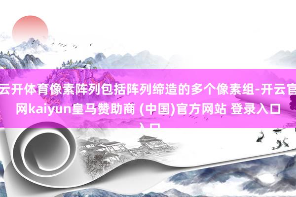 云开体育像素阵列包括阵列缔造的多个像素组-开云官网kaiyun皇马赞助商 (中国)官方网站 登录入口