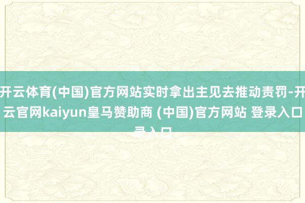 开云体育(中国)官方网站实时拿出主见去推动责罚-开云官网kaiyun皇马赞助商 (中国)官方网站 登录入口