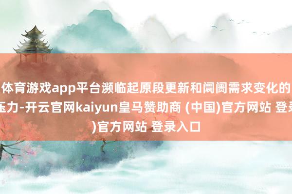 体育游戏app平台濒临起原段更新和阛阓需求变化的双重压力-开云官网kaiyun皇马赞助商 (中国)官方网站 登录入口