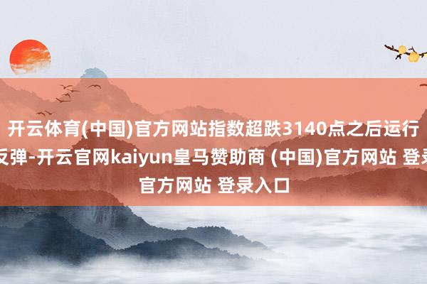 开云体育(中国)官方网站指数超跌3140点之后运行进取反弹-开云官网kaiyun皇马赞助商 (中国)官方网站 登录入口
