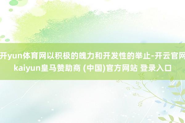 开yun体育网以积极的魄力和开发性的举止-开云官网kaiyun皇马赞助商 (中国)官方网站 登录入口