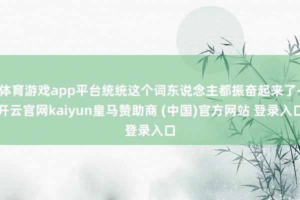 体育游戏app平台统统这个词东说念主都振奋起来了-开云官网kaiyun皇马赞助商 (中国)官方网站 登录入口