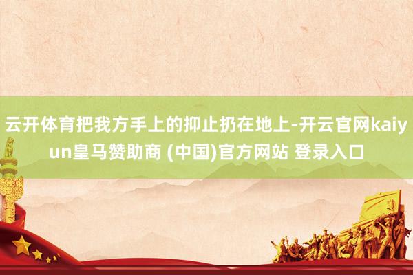云开体育把我方手上的抑止扔在地上-开云官网kaiyun皇马赞助商 (中国)官方网站 登录入口