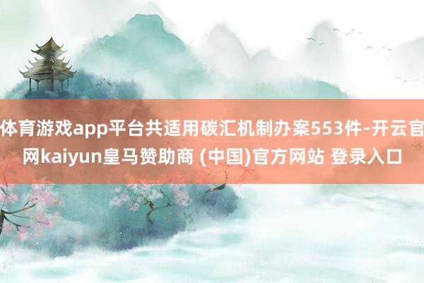 体育游戏app平台共适用碳汇机制办案553件-开云官网kaiyun皇马赞助商 (中国)官方网站 登录入口