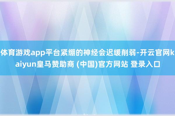 体育游戏app平台紧绷的神经会迟缓削弱-开云官网kaiyun皇马赞助商 (中国)官方网站 登录入口