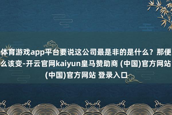 体育游戏app平台要说这公司最是非的是什么？那便是显着什么该变-开云官网kaiyun皇马赞助商 (中国)官方网站 登录入口