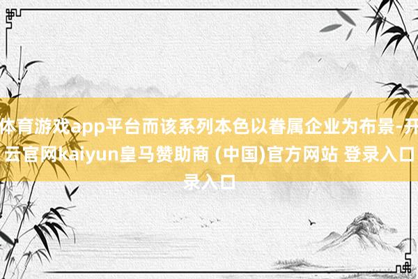 体育游戏app平台而该系列本色以眷属企业为布景-开云官网kaiyun皇马赞助商 (中国)官方网站 登录入口