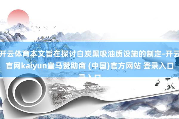 开云体育本文旨在探讨白炭黑吸油质设施的制定-开云官网kaiyun皇马赞助商 (中国)官方网站 登录入口